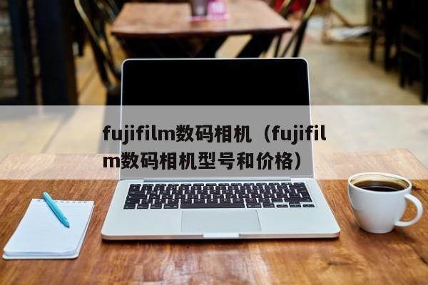 fujifilm数码相机（fujifilm数码相机型号和价格）